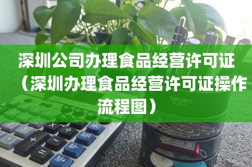 深圳公司办理食品经营许可证（深圳办理食品经营许可证操作流程图）