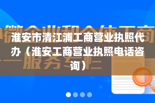 淮安市清江浦工商营业执照代办（淮安工商营业执照电话咨询）
