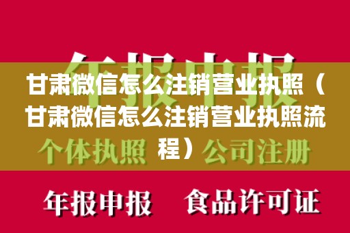 甘肃微信怎么注销营业执照(甘肃微信怎么注销营业执照流程)