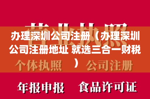 办理深圳公司注册（办理深圳公司注册地址 就选三合一财税）