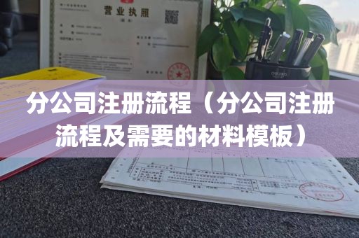 分公司注册流程（分公司注册流程及需要的材料模板）