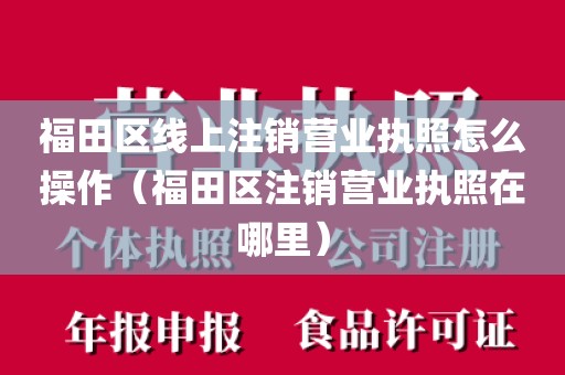 福田区线上注销营业执照怎么操作（福田区注销营业执照在哪里）