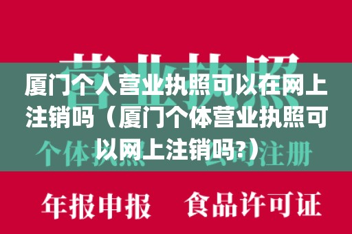 厦门个人营业执照可以在网上注销吗(厦门个体营业执照可以网上注销吗?)