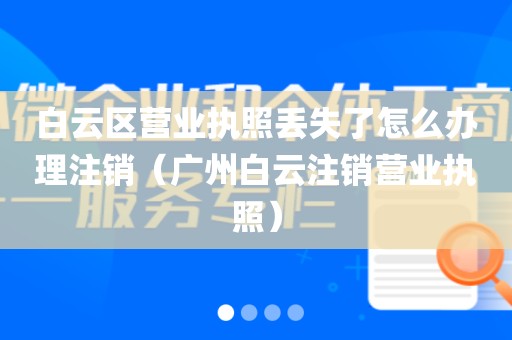 白云区营业执照丢失了怎么办理注销（广州白云注销营业执照）