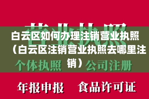 白云区如何办理注销营业执照（白云区注销营业执照去哪里注销）