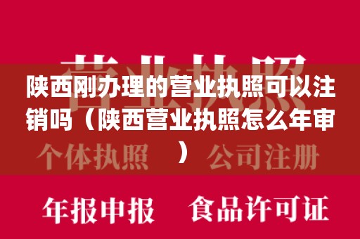 陕西刚办理的营业执照可以注销吗（陕西营业执照怎么年审）