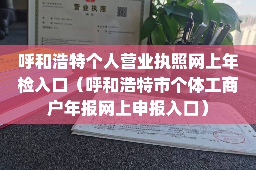 呼和浩特个人营业执照网上年检入口（呼和浩特市个体工商户年报网上申报入口）