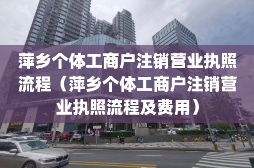 萍乡个体工商户注销营业执照流程（萍乡个体工商户注销营业执照流程及费用）