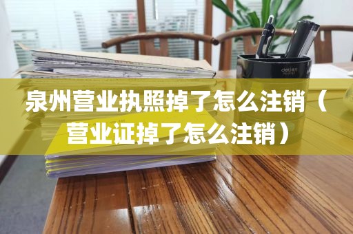 泉州营业执照掉了怎么注销（营业证掉了怎么注销）