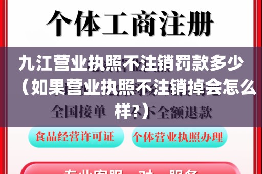 九江营业执照不注销罚款多少(如果营业执照不注销掉会怎么样?)