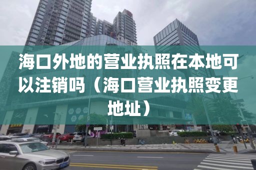 海口外地的营业执照在本地可以注销吗（海口营业执照变更地址）