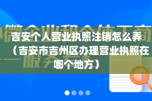 吉安个人营业执照注销怎么弄（吉安市吉州区办理营业执照在哪个地方）