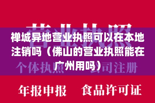 禅城异地营业执照可以在本地注销吗（佛山的营业执照能在广州用吗）