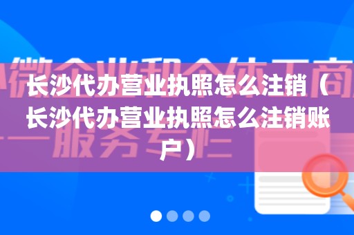 长沙代办营业执照怎么注销（长沙代办营业执照怎么注销账户）