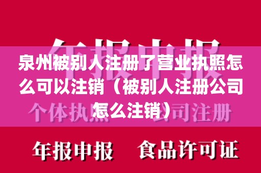 泉州被别人注册了营业执照怎么可以注销（被别人注册公司怎么注销）