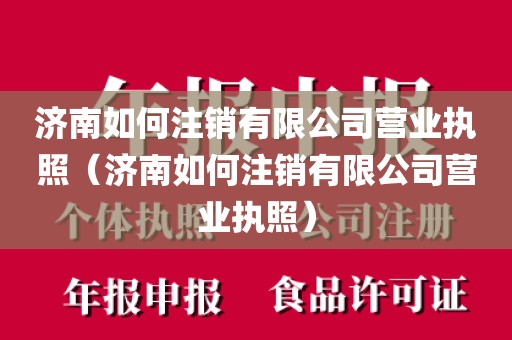 济南如何注销有限公司营业执照（济南如何注销有限公司营业执照）