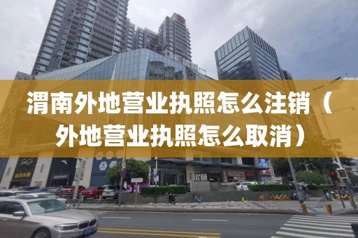 渭南外地营业执照怎么注销（外地营业执照怎么取消）