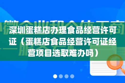 深圳蛋糕店办理食品经营许可证(蛋糕店食品经营许可证经营项目选取难办吗)
