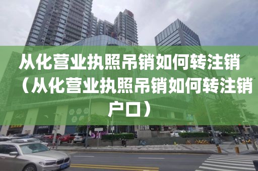 从化营业执照吊销如何转注销（从化营业执照吊销如何转注销户口）