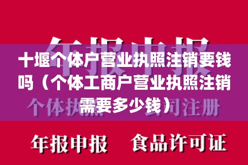 十堰个体户营业执照注销要钱吗(个体工商户营业执照注销需要多少钱)