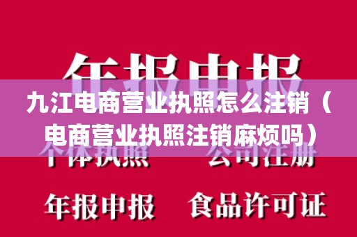 九江电商营业执照怎么注销（电商营业执照注销麻烦吗）