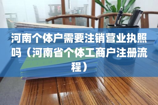 河南个体户需要注销营业执照吗（河南省个体工商户注册流程）