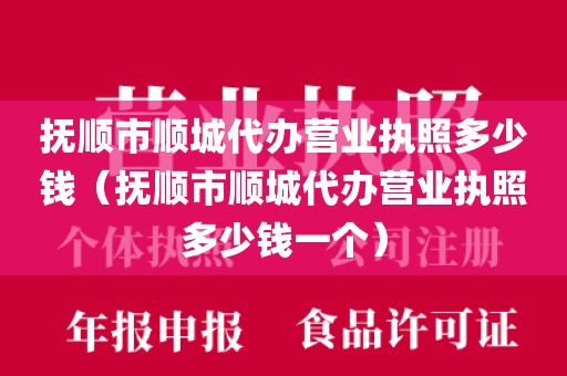 抚顺市顺城代办营业执照多少钱（抚顺市顺城代办营业执照多少钱一个）