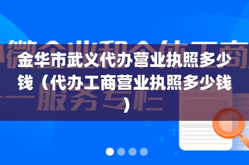 金华市武义代办营业执照多少钱（代办工商营业执照多少钱）