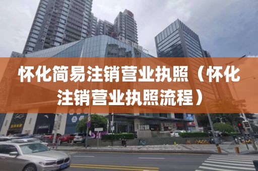 怀化简易注销营业执照(怀化注销营业执照流程)