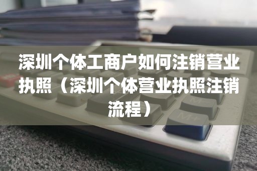深圳个体工商户如何注销营业执照（深圳个体营业执照注销流程）