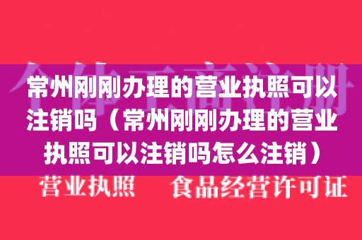 常州刚刚办理的营业执照可以注销吗（常州刚刚办理的营业执照可以注销吗怎么注销）
