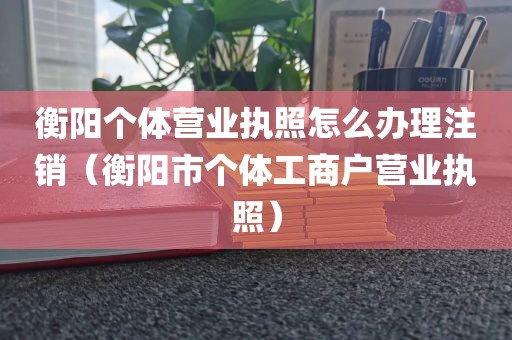衡阳个体营业执照怎么办理注销（衡阳市个体工商户营业执照）