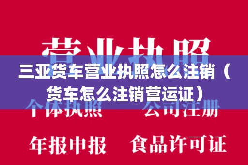 三亚货车营业执照怎么注销（货车怎么注销营运证）