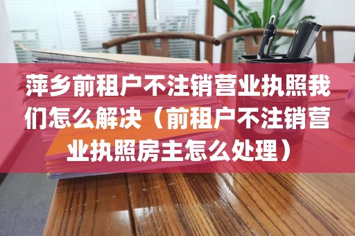 萍乡前租户不注销营业执照我们怎么解决（前租户不注销营业执照房主怎么处理）