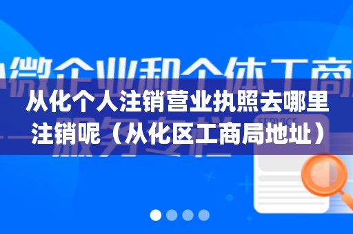 从化个人注销营业执照去哪里注销呢（从化区工商局地址）