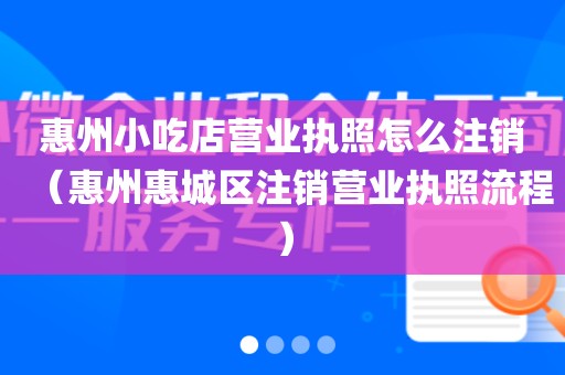 惠州小吃店营业执照怎么注销（惠州惠城区注销营业执照流程）
