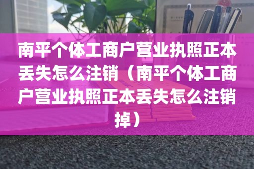 南平个体工商户营业执照正本丢失怎么注销（南平个体工商户营业执照正本丢失怎么注销掉）