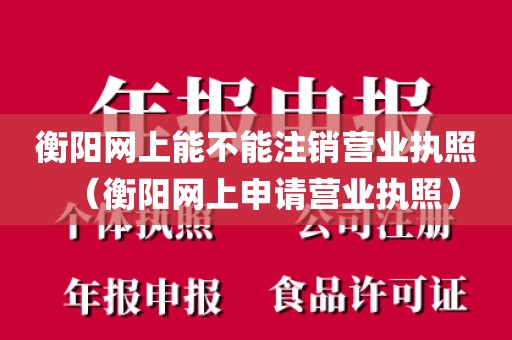 衡阳网上能不能注销营业执照（衡阳网上申请营业执照）