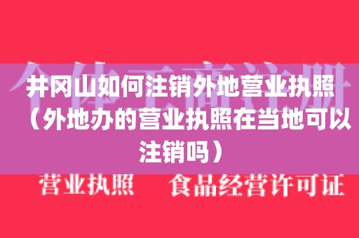 井冈山如何注销外地营业执照（外地办的营业执照在当地可以注销吗）