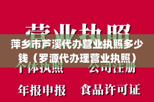 萍乡市芦溪代办营业执照多少钱（罗源代办理营业执照）