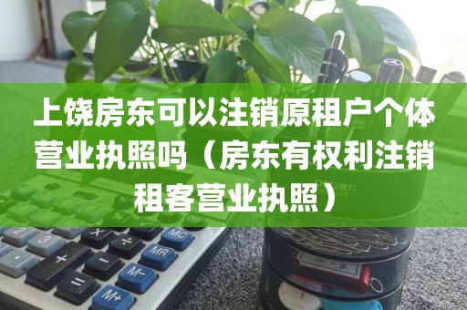 上饶房东可以注销原租户个体营业执照吗（房东有权利注销租客营业执照）