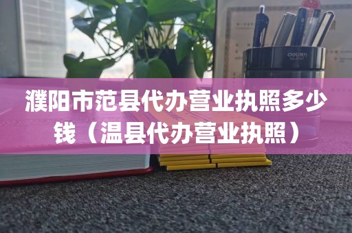 濮阳市范县代办营业执照多少钱(温县代办营业执照)
