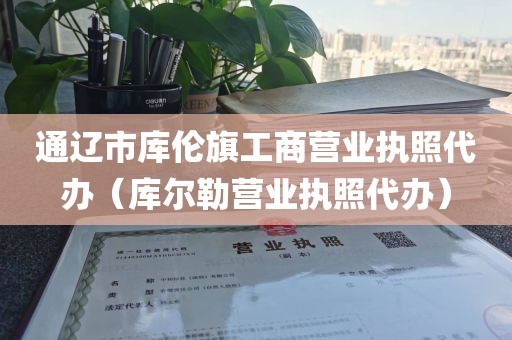 通辽市库伦旗工商营业执照代办（库尔勒营业执照代办）