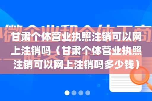 甘肃个体营业执照注销可以网上注销吗（甘肃个体营业执照注销可以网上注销吗多少钱）