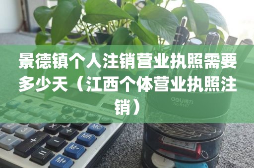 景德镇个人注销营业执照需要多少天（江西个体营业执照注销）