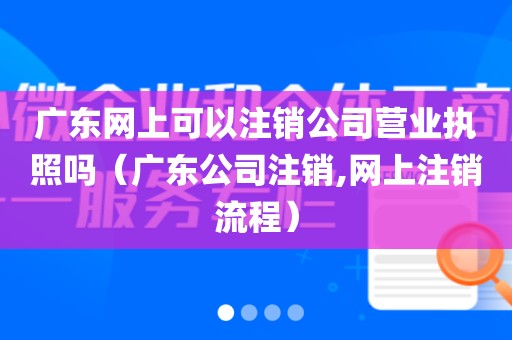 广东网上可以注销公司营业执照吗（广东公司注销,网上注销流程）
