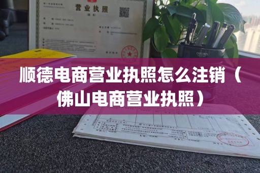 顺德电商营业执照怎么注销（佛山电商营业执照）