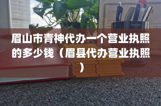 眉山市青神代办一个营业执照的多少钱（眉县代办营业执照）