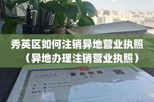秀英区如何注销异地营业执照（异地办理注销营业执照）