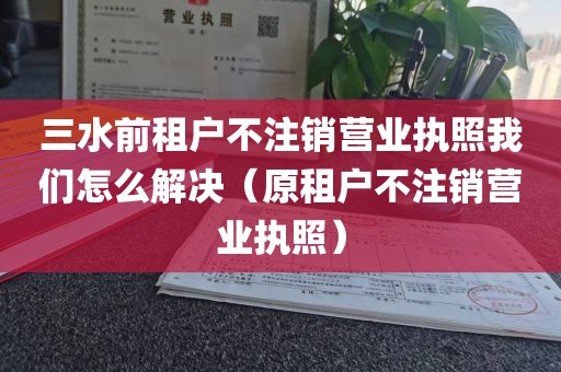 三水前租户不注销营业执照我们怎么解决（原租户不注销营业执照）